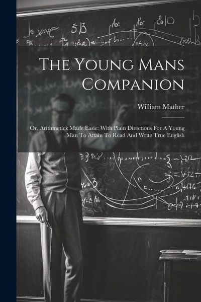 The Young Mans Companion: Or, Arithmetick Made Easie: With Plain Directions For A Young Man To Attain To Read And Write True English The Young Mans Companion: Or, Arithmetick Made Easie: With Plain Directions For A Young Man To Attain To Read And Write True English