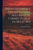 Précis Historique Des Opérations Militaires De L'armée D'italie En 1813 Et 1814