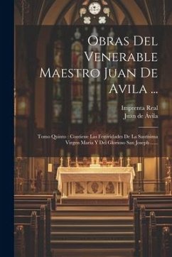 Obras Del Venerable Maestro Juan De Avila ...: Tomo Quinto: Contiene Las Festividades De La Santísima Virgen María Y Del Glorioso San Joseph ......