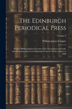 The Edinburgh Periodical Press: Being a Bibliographical Account of the Newspapers, Journals, and Magazines Issued in Edinburgh From the Earliest Times - Couper, William James