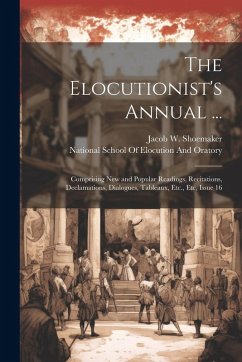 The Elocutionist's Annual ...: Comprising New and Popular Readings, Recitations, Declamations, Dialogues, Tableaux, Etc., Etc, Issue 16 - Shoemaker, Jacob W.