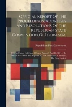 Official Report Of The Proceedings, Addresses And Resolutions Of The Republican State Convention Of Louisiana,: Held In Turner Hall, New Orleans, Augu