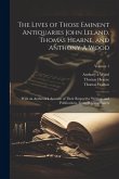 The Lives of Those Eminent Antiquaries John Leland, Thomas Hearne, and Anthony À Wood: With an Authentick Account of Their Respective Writings and Pub