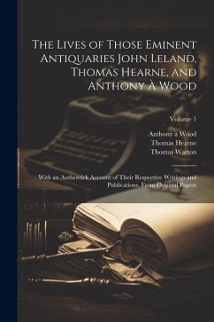 The Lives of Those Eminent Antiquaries John Leland, Thomas Hearne, and Anthony À Wood: With an Authentick Account of Their Respective Writings and Pub - Warton, Thomas; Hearne, Thomas; Huddesford, William