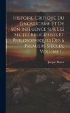 Histoire Critique Du Gnosticisme Et De Son Influence Sur Les Sectes Religieuses Et Philosophiques Des 6 Premiers Siècles, Volume 1... Histoire Critique Du Gnosticisme Et De Son Influence Sur Les Sectes Religieuses Et Philosophiques Des 6 Premiers Siècles, Volume 1...