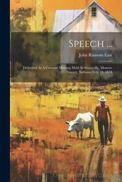 Speech ...: Delivered At A Citizens' Meeting Held At Stinesville, Monroe County, Indiana, Feb. 19, 1874 - East, John Ransom