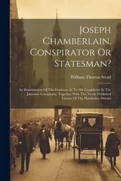 Joseph Chamberlain, Conspirator Or Statesman?: An Examination Of The Evidence As To His Complicity In The Jameson Conspiracy, Together With The Newly - Stead, William Thomas