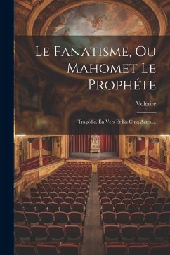 Le Fanatisme, Ou Mahomet Le Prophéte: Tragédie. En Vers Et En Cinq Actes, ...