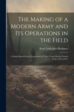 The Making of a Modern Army and Its Operations in the Field: A Study Based On the Experience of Three Years On the French Front (1914-1917) - Radiguet, René Louis Jules