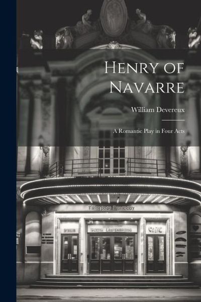 Henry of Navarre; a Romantic Play in Four Acts Henry of Navarre; a Romantic Play in Four Acts