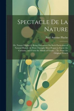 Spectacle De La Nature: Or, Nature Display'd. Being Discourses On Such Particulars of Natural History As Were Thought Most Proper to Excite th - Pluche, Noël Antoine