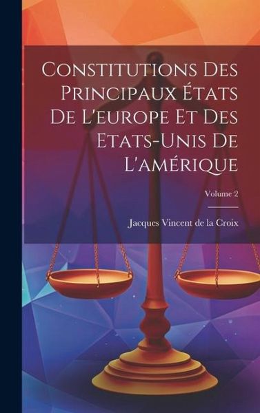 Constitutions Des Principaux États De L'europe Et Des Etats-unis De L'amérique; Volume 2 Constitutions Des Principaux États De L'europe Et Des Etats-unis De L'amérique; Volume 2