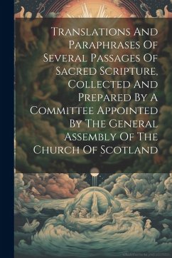 Translations And Paraphrases Of Several Passages Of Sacred Scripture, Collected And Prepared By A Committee Appointed By The General Assembly Of The Church Of Scotland - Anonymous