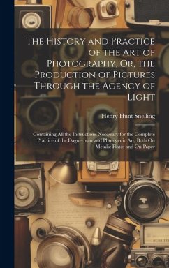 The History and Practice of the Art of Photography, Or, the Production of Pictures Through the Agency of Light: Containing All the Instructions Necess - Snelling, Henry Hunt