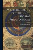 Iacobi Bruckeri ... Institutiones Historiae Philosophicae