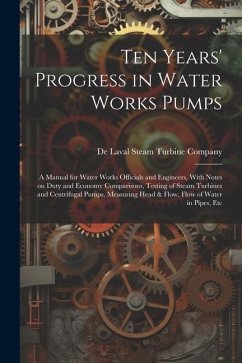 Ten Years' Progress in Water Works Pumps: A Manual for Water Works Officials and Engineers, With Notes on Duty and Economy Comparisons, Testing of Ste