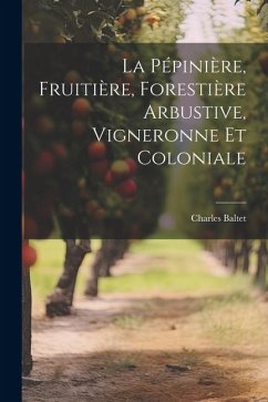 La Pépinière, Fruitière, Forestière Arbustive, Vigneronne Et Coloniale - Baltet, Charles