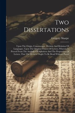 Two Dissertations: Upon The Origin, Construction, Division And Relation Of Languages. Upon The Original Powers Of Letters, Wherein Is Pro - Sharpe, Gregory