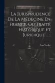 La Jurisprudence De La Médecine En France, Ou Traité Historique Et Juridique ......