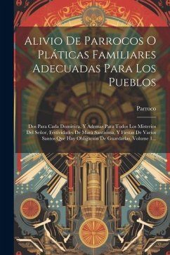 Alivio De Parrocos O Pláticas Familiares Adecuadas Para Los Pueblos: Dos Para Cada Dominica, Y Ademas Para Todos Los Misterios Del Señor, Festividades