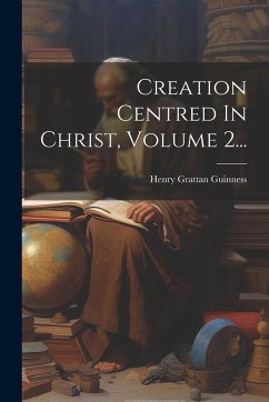 Creation Centred In Christ, Volume 2... - Guinness, Henry Grattan