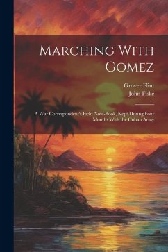 Marching With Gomez; a War Correspondent's Field Note-book, Kept During Four Months With the Cuban Army - Flint, Grover; Fiske, John