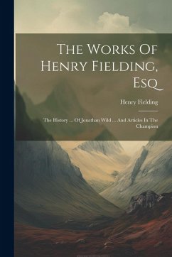 The Works Of Henry Fielding, Esq: The History ... Of Jonathan Wild ... And Articles In The Champion - Fielding, Henry