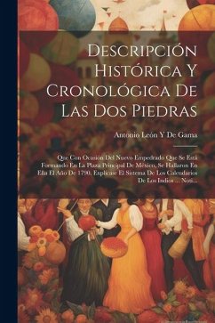 Descripción Histórica Y Cronológica De Las Dos Piedras: Que Con Ocasión Del Nuevo Empedrado Que Se Está Formando En La Plaza Principal De México, Se H - de Gama, Antonio León Y.