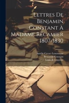 Lettres De Benjamin Constant À Madame Récamier 1807-1830 - Constant, Benjamin; de Loménie, Louis; Lenormant, Amélie Cyvoct