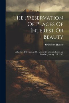 Cover The Preservation Of Places Of Interest Or Beauty: A Lecture Delivered At The University Of Manchester On Tuesday, January 29th, 1907