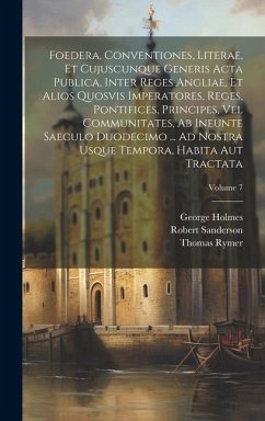 Foedera, Conventiones, Literae, Et Cujuscunque Generis Acta Publica, Inter Reges Angliae, Et Alios Quosvis Imperatores, Reges, Pontifices, Principes, - Rymer, Thomas; Holmes, George; Sanderson, Robert