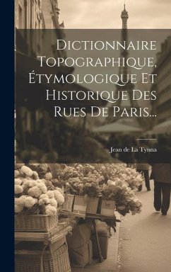 Dictionnaire Topographique, Étymologique Et Historique Des Rues De Paris...