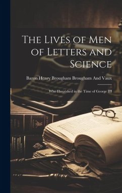 The Lives of Men of Letters and Science: Who Flourished in the Time of George III - Brougham And Vaux, Baron Henry Brougham
