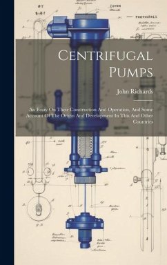 Centrifugal Pumps: An Essay On Their Construction And Operation, And Some Account Of The Origin And Development In This And Other Countri - Richards, John