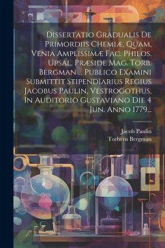 Dissertatio Gradualis De Primordiis Chemiæ, Quam, Venia Amplissimæ Fac. Philos. Upsal. Præside Mag. Torb. Bergman ... Publico Examini Submittit Stipen - Bergman, Torbern; Paulin, Jacob