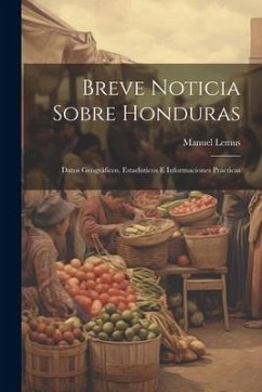 Breve Noticia Sobre Honduras: Datos Geográficos, Estadísticos E Informaciones Prácticas - Lemus, Manuel