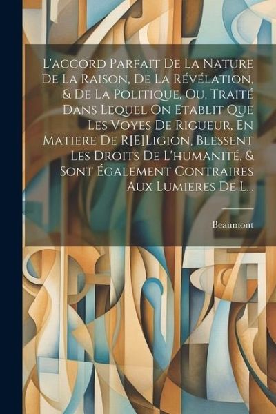 L'accord Parfait De La Nature De La Raison, De La Révélation, & De La Politique, Ou, Traité Dans Lequel On Etablit Que Les Voyes De Rigueur, En Matier L'accord Parfait De La Nature De La Raison, De La Révélation, & De La Politique, Ou, Traité Dans Lequel On Etablit Que Les Voyes De Rigueur, En Matier