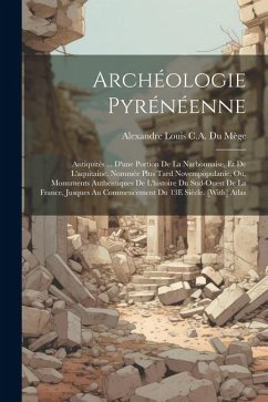 Archéologie Pyrénéenne; Antiquités ... D'une Portion De La Narbonnaise, Et De L'aquitaine, Nommée Plus Tard Novempopulanie, Ou, Monuments Authentiques - Mège, Alexandre Louis C. A. Du