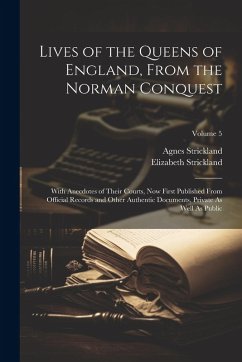 Cover Lives of the Queens of England, From the Norman Conquest: With Anecdotes of Their Courts, Now First Published From Official Records and Other Authenti