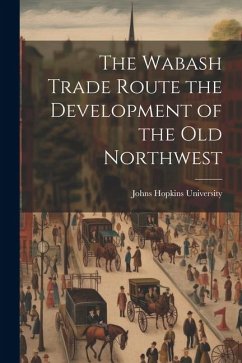 The Wabash Trade Route the Development of the Old Northwest