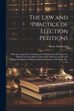 The Law and Practice of Election Petitions: With an a Appendix Containing the Parliamentary Elections Act, 1868; the General Rules of Procedure Made b - Hardcastle, Henry