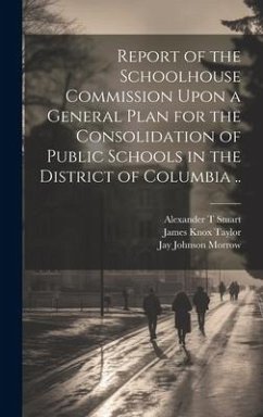 Report of the Schoolhouse Commission Upon a General Plan for the Consolidation of Public Schools in the District of Columbia .. - Morrow, Jay Johnson; Stuart, Alexander T.