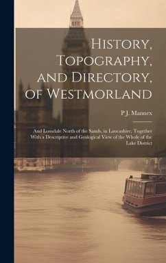 History, Topography, and Directory, of Westmorland: And Lonsdale North of the Sands, in Lancashire; Together With a Descriptive and Geological View of - Mannex, P. J.