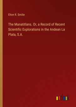 The Manatitlans. Or, a Record of Recent Scientific Explorations in the Andean La Plata, S.A.