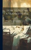 How to Become a Trained Nurse: A Manual of Information in Detail: With A Complete List of the Various Training Schools for Nurses in the United State