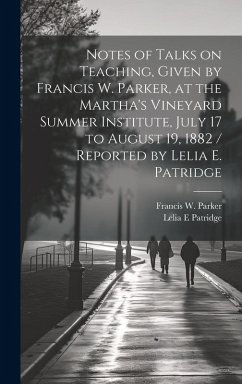 Notes of Talks on Teaching, Given by Francis W. Parker, at the Martha's Vineyard Summer Institute, July 17 to August 19, 1882 / Reported by Lelia E. P - Parker, Francis W.; Patridge, Lelia E.