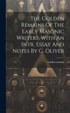 The Golden Remains Of The Early Masonic Writers, With An Intr. Essay And Notes By G. Oliver