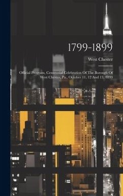 Cover 1799-1899: Official Program, Centennial Celebration Of The Borough Of West Chester, Pa., October 11, 12 And 13, 1899