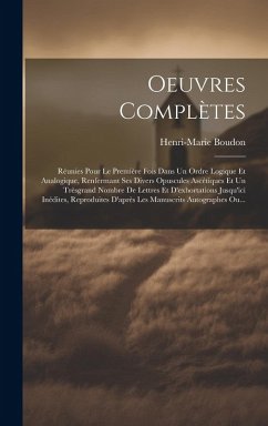 Oeuvres Complètes: Réunies Pour Le Première Fois Dans Un Ordre Logique Et Analogique, Renfermant Ses Divers Opuscules Ascétiques Et Un Tr - Boudon, Henri-Marie