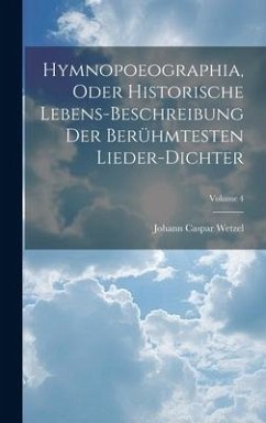 Hymnopoeographia, Oder Historische Lebens-beschreibung Der Berühmtesten Lieder-dichter; Volume 4 - Wetzel, Johann Caspar